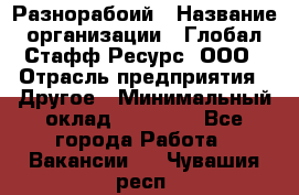 Разнорабоий › Название организации ­ Глобал Стафф Ресурс, ООО › Отрасль предприятия ­ Другое › Минимальный оклад ­ 40 000 - Все города Работа » Вакансии   . Чувашия респ.